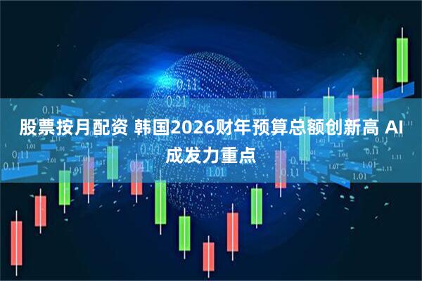 股票按月配资 韩国2026财年预算总额创新高 AI成发力重点