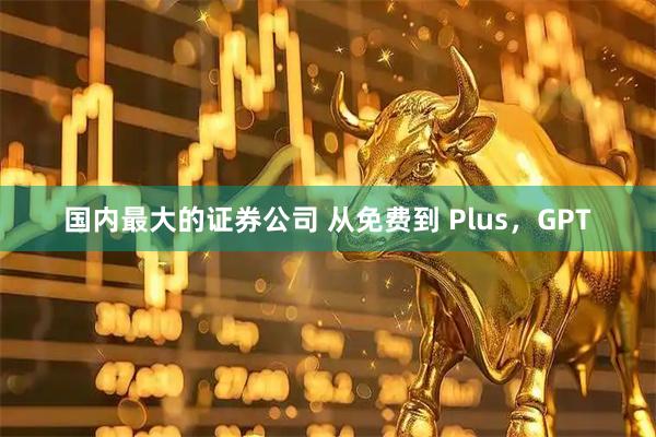 国内最大的证券公司 从免费到 Plus，GPT