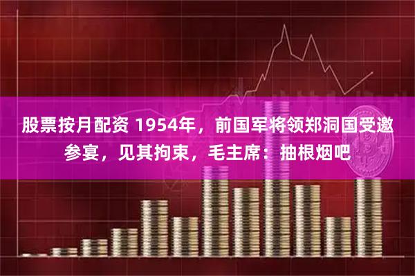 股票按月配资 1954年，前国军将领郑洞国受邀参宴，见其拘束，毛主席：抽根烟吧