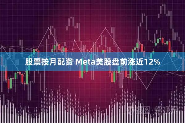 股票按月配资 Meta美股盘前涨近12%