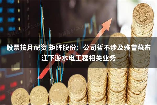 股票按月配资 矩阵股份：公司暂不涉及雅鲁藏布江下游水电工程相关业务