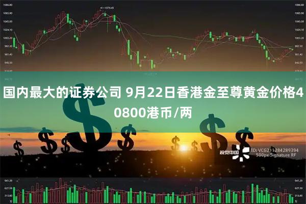 国内最大的证券公司 9月22日香港金至尊黄金价格40800港币/两