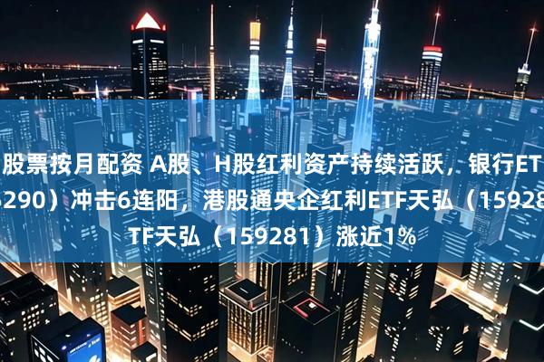 股票按月配资 A股、H股红利资产持续活跃，银行ETF天弘（515290）冲击6连阳，港股通央企红利ETF天弘（159281）涨近1%
