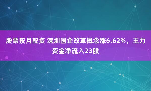 股票按月配资 深圳国企改革概念涨6.62%，主力资金净流入23股