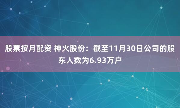 股票按月配资 神火股份：截至11月30日公司的股东人数为6.93万户