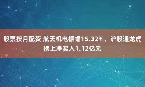 股票按月配资 航天机电振幅15.32%，沪股通龙虎榜上净买入1.12亿元