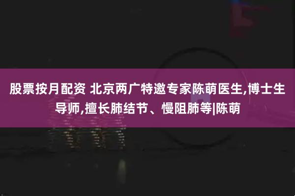 股票按月配资 北京两广特邀专家陈萌医生,博士生导师,擅长肺结节、慢阻肺等|陈萌
