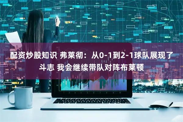 配资炒股知识 弗莱彻：从0-1到2-1球队展现了斗志 我会继续带队对阵布莱顿