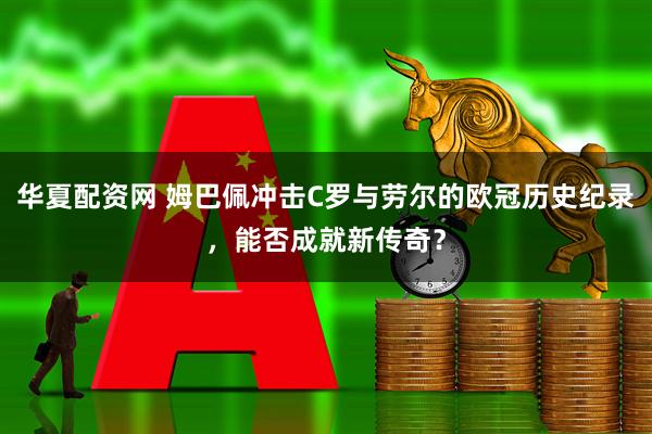 华夏配资网 姆巴佩冲击C罗与劳尔的欧冠历史纪录，能否成就新传奇？