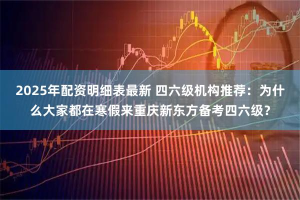 2025年配资明细表最新 四六级机构推荐：为什么大家都在寒假来重庆新东方备考四六级？