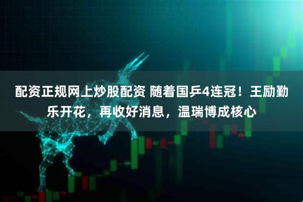 配资正规网上炒股配资 随着国乒4连冠！王励勤乐开花，再收好消息，温瑞博成核心
