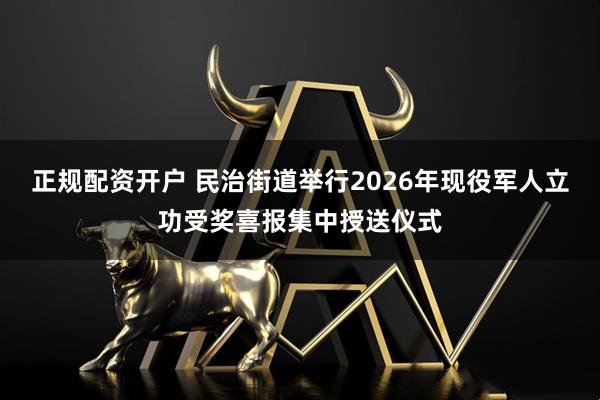 正规配资开户 民治街道举行2026年现役军人立功受奖喜报集中授送仪式