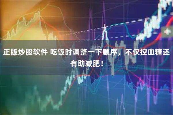 正版炒股软件 吃饭时调整一下顺序，不仅控血糖还有助减肥！