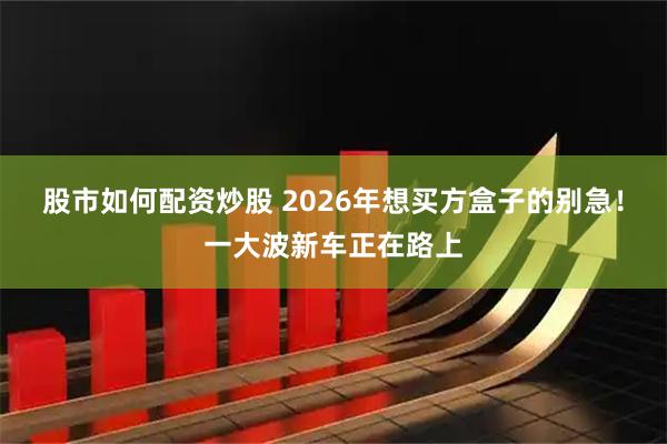 股市如何配资炒股 2026年想买方盒子的别急！一大波新车正在路上