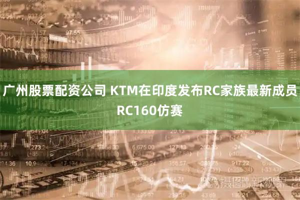 广州股票配资公司 KTM在印度发布RC家族最新成员RC160仿赛