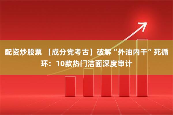 配资炒股票 【成分党考古】破解“外油内干”死循环：10款热门洁面深度审计
