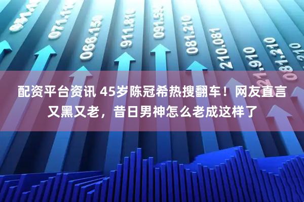 配资平台资讯 45岁陈冠希热搜翻车！网友直言又黑又老，昔日男神怎么老成这样了