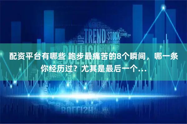 配资平台有哪些 跑步最痛苦的8个瞬间，哪一条你经历过？尤其是最后一个…