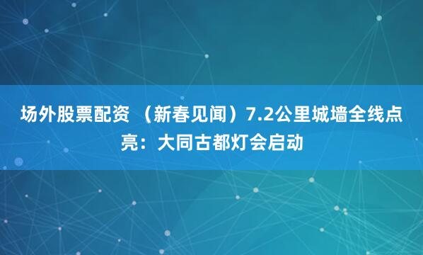 场外股票配资 （新春见闻）7.2公里城墙全线点亮：大同古都灯会启动