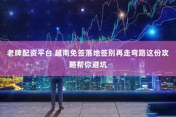 老牌配资平台 越南免签落地签别再走弯路这份攻略帮你避坑