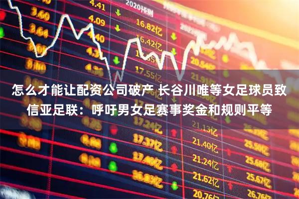 怎么才能让配资公司破产 长谷川唯等女足球员致信亚足联：呼吁男女足赛事奖金和规则平等