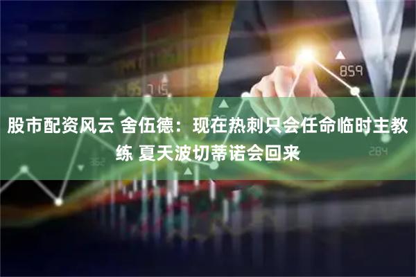股市配资风云 舍伍德：现在热刺只会任命临时主教练 夏天波切蒂诺会回来