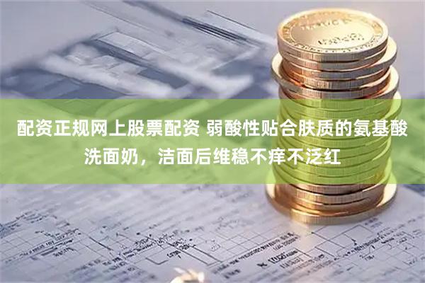 配资正规网上股票配资 弱酸性贴合肤质的氨基酸洗面奶，洁面后维稳不痒不泛红