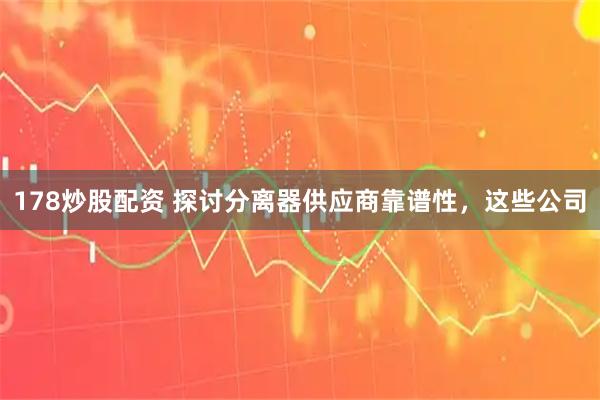 178炒股配资 探讨分离器供应商靠谱性，这些公司