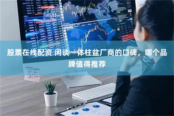 股票在线配资 闲谈一体柱盆厂商的口碑，哪个品牌值得推荐
