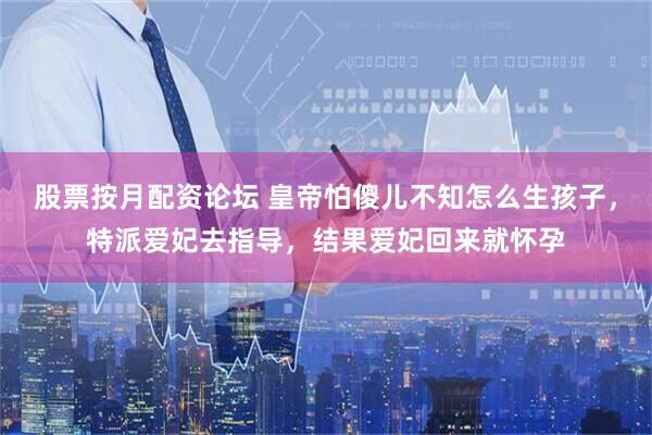 股票按月配资论坛 皇帝怕傻儿不知怎么生孩子，特派爱妃去指导，结果爱妃回来就怀孕