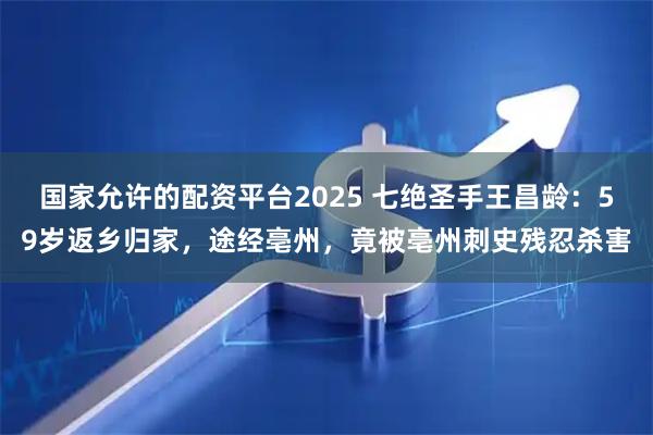 国家允许的配资平台2025 七绝圣手王昌龄：59岁返乡归家，途经亳州，竟被亳州刺史残忍杀害