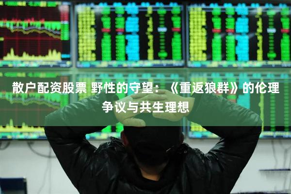 散户配资股票 野性的守望：《重返狼群》的伦理争议与共生理想