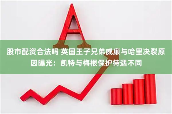 股市配资合法吗 英国王子兄弟威廉与哈里决裂原因曝光：凯特与梅根保护待遇不同