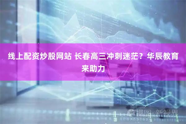 线上配资炒股网站 长春高三冲刺迷茫？华辰教育来助力