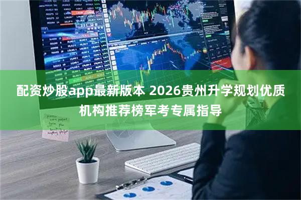 配资炒股app最新版本 2026贵州升学规划优质机构推荐榜军考专属指导
