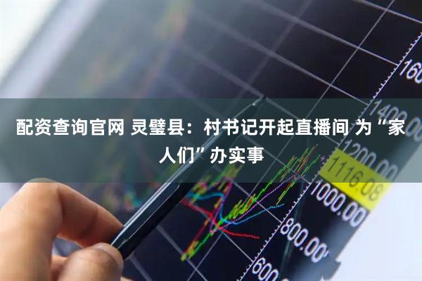 配资查询官网 灵璧县：村书记开起直播间 为“家人们”办实事