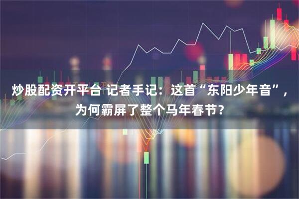 炒股配资开平台 记者手记：这首“东阳少年音”，为何霸屏了整个马年春节？