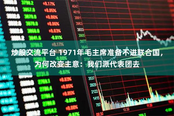 炒股交流平台 1971年毛主席准备不进联合国，为何改变主意：我们派代表团去