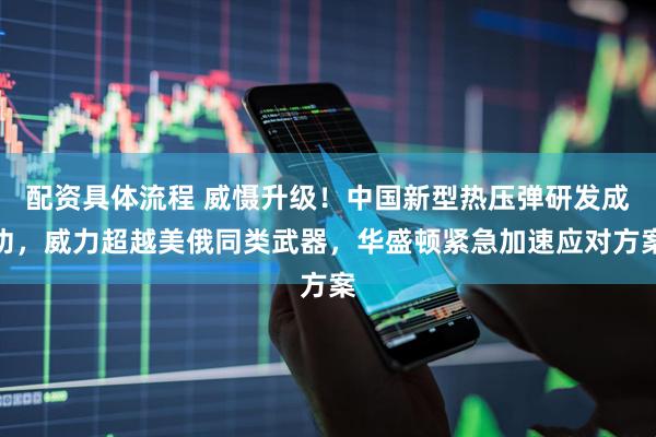 配资具体流程 威慑升级！中国新型热压弹研发成功，威力超越美俄同类武器，华盛顿紧急加速应对方案