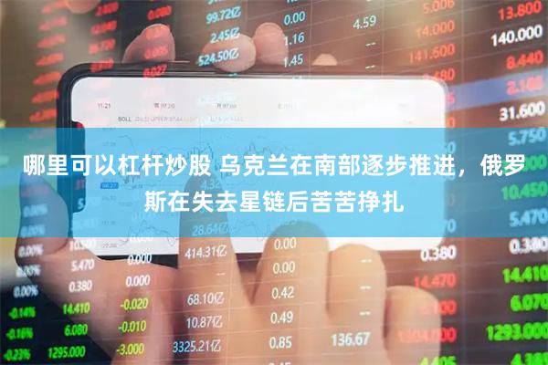 哪里可以杠杆炒股 乌克兰在南部逐步推进，俄罗斯在失去星链后苦苦挣扎