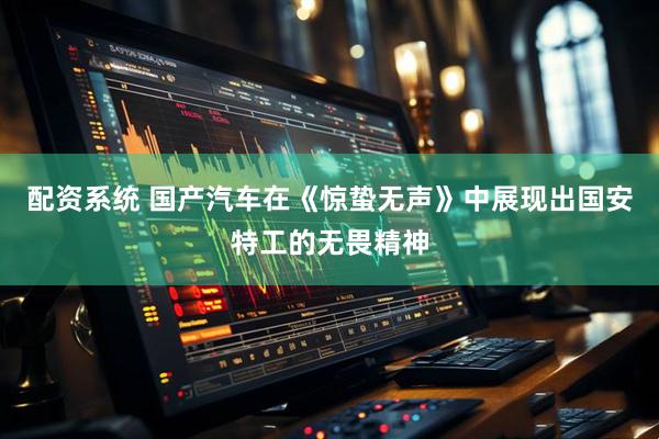 配资系统 国产汽车在《惊蛰无声》中展现出国安特工的无畏精神