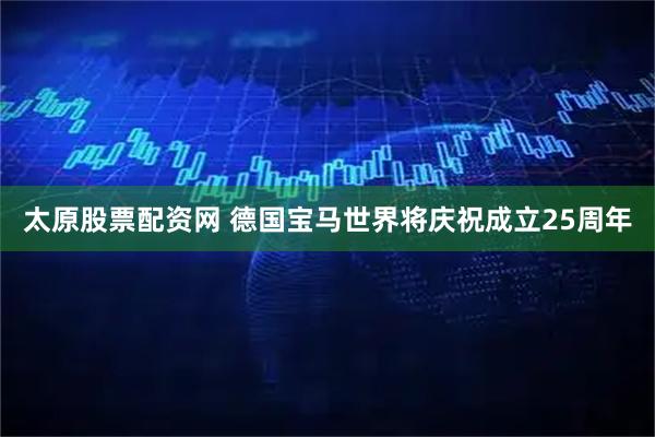 太原股票配资网 德国宝马世界将庆祝成立25周年