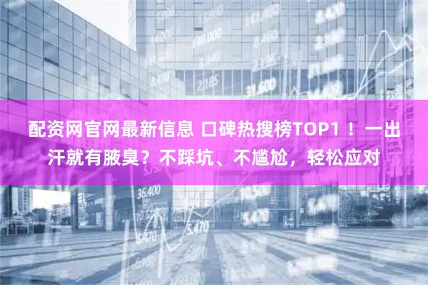 配资网官网最新信息 口碑热搜榜TOP1 ！一出汗就有腋臭？不踩坑、不尴尬，轻松应对