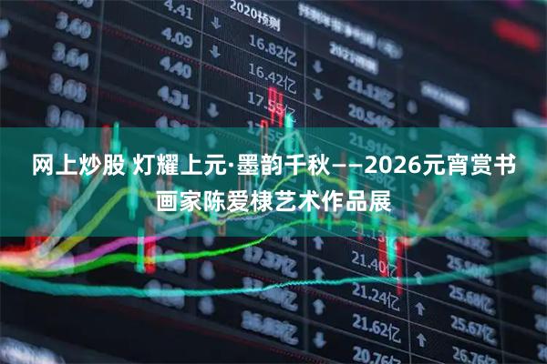 网上炒股 灯耀上元·墨韵千秋——2026元宵赏书画家陈爱棣艺术作品展