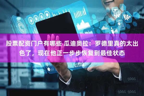 股票配资门户有哪些 瓜迪奥拉：罗德里真的太出色了，现在他正一步步恢复到最佳状态