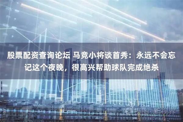 股票配资查询论坛 马竞小将谈首秀：永远不会忘记这个夜晚，很高兴帮助球队完成绝杀