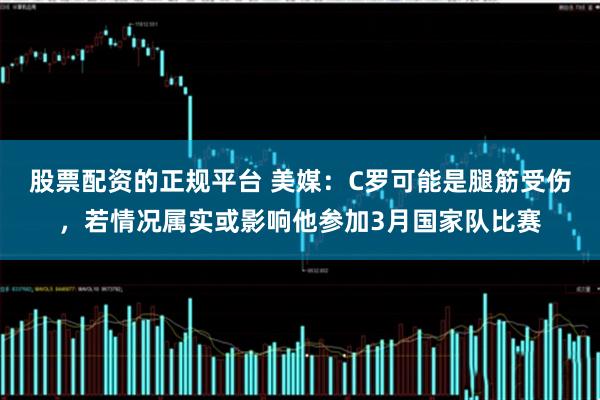 股票配资的正规平台 美媒：C罗可能是腿筋受伤，若情况属实或影响他参加3月国家队比赛