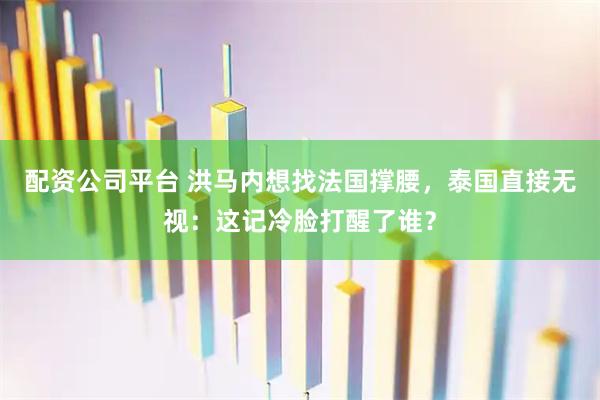 配资公司平台 洪马内想找法国撑腰，泰国直接无视：这记冷脸打醒了谁？