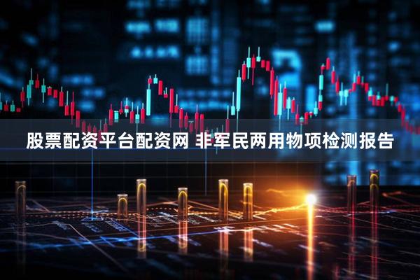 股票配资平台配资网 非军民两用物项检测报告