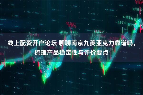 线上配资开户论坛 聊聊南京九菱亚克力靠谱吗，梳理产品稳定性与评价要点